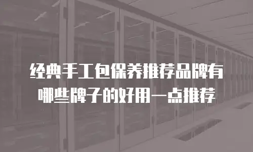 经典手工包保养推荐品牌有哪些牌子的好用一点推荐