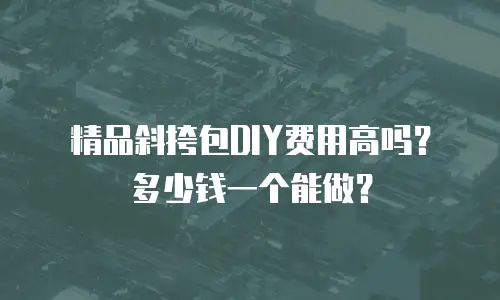 精品斜挎包DIY费用高吗？多少钱一个能做？