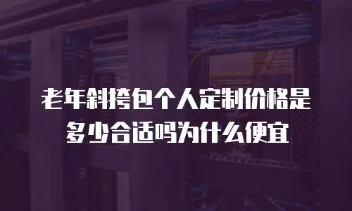老年斜挎包个人定制价格是多少合适吗为什么便宜
