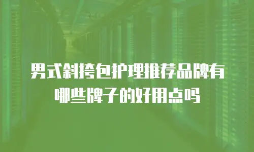 男式斜挎包护理推荐品牌有哪些牌子的好用点吗