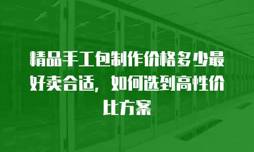 精品手工包制作价格多少最好卖合适，如何选到高性价比方案