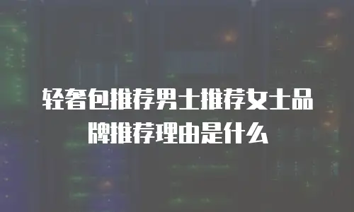 轻奢包推荐男士推荐女士品牌推荐理由是什么