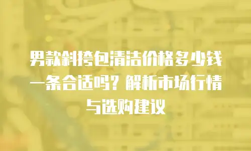 男款斜挎包清洁价格多少钱一条合适吗？解析市场行情与选购建议