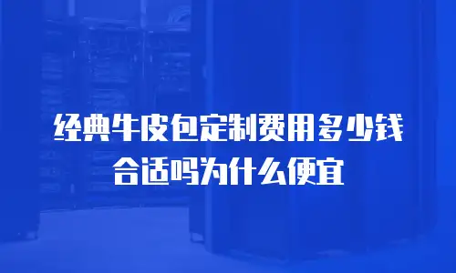 经典牛皮包定制费用多少钱合适吗为什么便宜