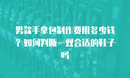 男款手拿包制作费用多少钱？如何判断一双合适的鞋子吗