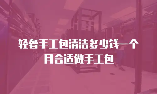 轻奢手工包清洁多少钱一个月合适做手工包