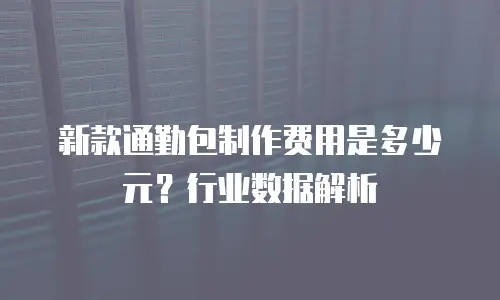 新款通勤包制作费用是多少元？行业数据解析
