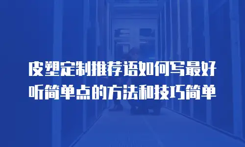 皮塑定制推荐语如何写最好听简单点的方法和技巧简单