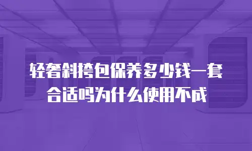 轻奢斜挎包保养多少钱一套合适吗为什么使用不成
