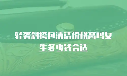 轻奢斜挎包清洁价格高吗女生多少钱合适