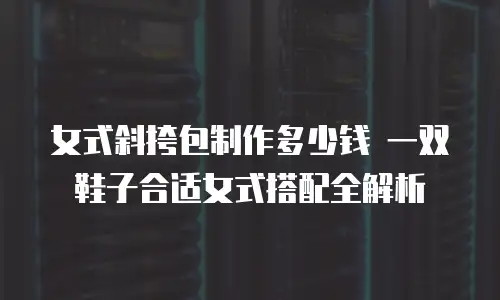 女式斜挎包制作多少钱 一双鞋子合适女式搭配全解析