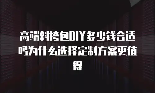 高端斜挎包DIY多少钱合适吗为什么选择定制方案更值得