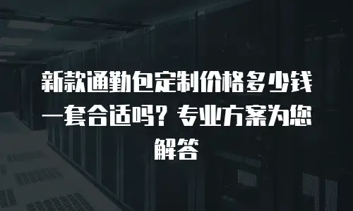 新款通勤包定制价格多少钱一套合适吗？专业方案为您解答