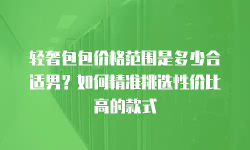 轻奢包包价格范围是多少合适男？如何精准挑选性价比高的款式