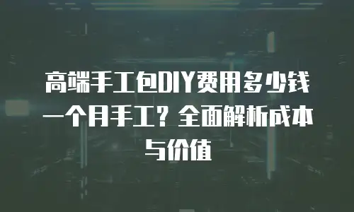 高端手工包DIY费用多少钱一个月手工？全面解析成本与价值