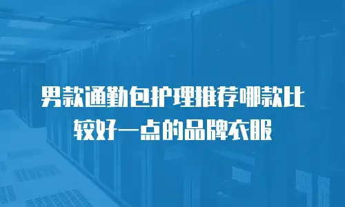 男款通勤包护理推荐哪款比较好一点的品牌衣服