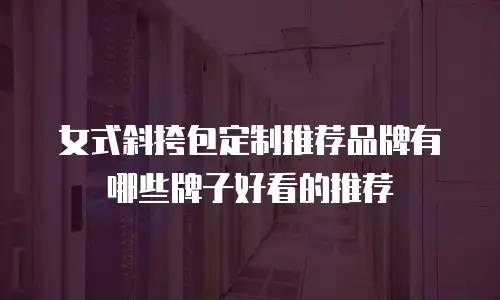 女式斜挎包定制推荐品牌有哪些牌子好看的推荐