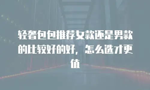 轻奢包包推荐女款还是男款的比较好的好，怎么选才更值