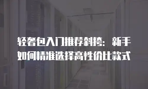 轻奢包入门推荐斜挎：新手如何精准选择高性价比款式