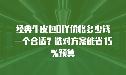 经典牛皮包DIY价格多少钱一个合适？选对方案能省15%预算