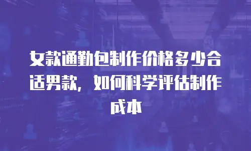女款通勤包制作价格多少合适男款，如何科学评估制作成本