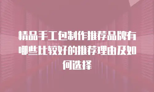 精品手工包制作推荐品牌有哪些比较好的推荐理由及如何选择