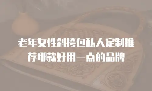 老年女性斜挎包私人定制推荐哪款好用一点的品牌