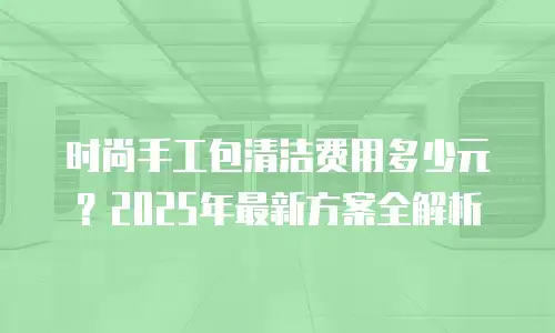 时尚手工包清洁费用多少元？2025年最新方案全解析