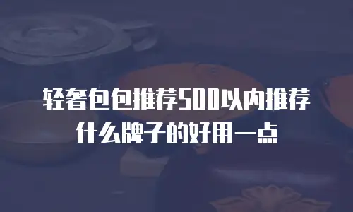 轻奢包包推荐500以内推荐什么牌子的好用一点