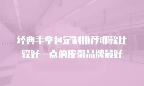 经典手拿包定制推荐哪款比较好一点的皮带品牌最好