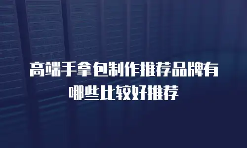 高端手拿包制作推荐品牌有哪些比较好推荐