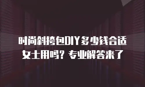 时尚斜挎包DIY多少钱合适女士用吗？专业解答来了