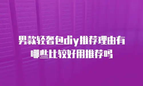 男款轻奢包diy推荐理由有哪些比较好用推荐吗
