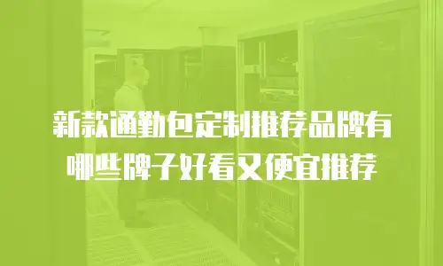 新款通勤包定制推荐品牌有哪些牌子好看又便宜推荐