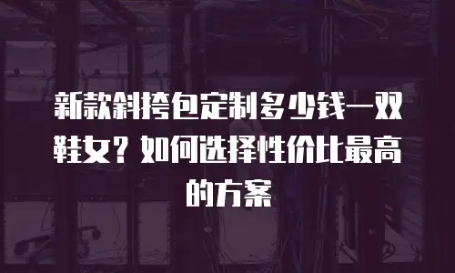 新款斜挎包定制多少钱一双鞋女？如何选择性价比最高的方案