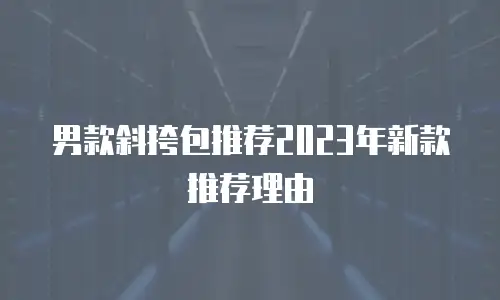 男款斜挎包推荐2023年新款推荐理由