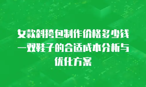 女款斜挎包制作价格多少钱 一双鞋子的合适成本分析与优化方案