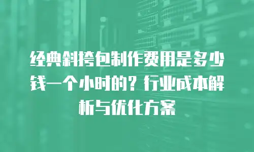 经典斜挎包制作费用是多少钱一个小时的？行业成本解析与优化方案