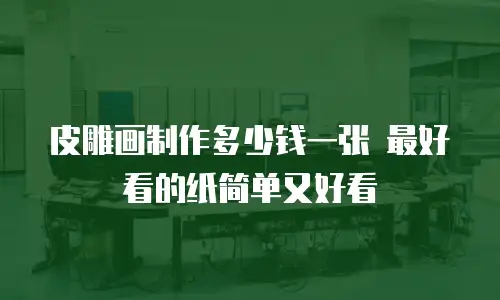 皮雕画制作多少钱一张 最好看的纸简单又好看