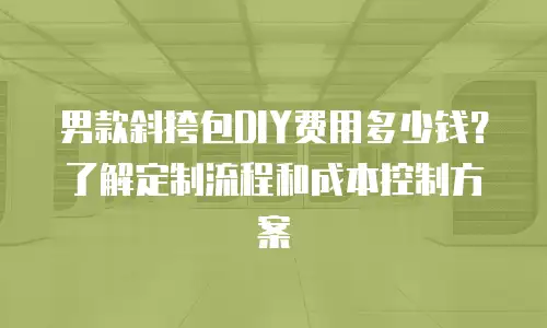 男款斜挎包DIY费用多少钱？了解定制流程和成本控制方案
