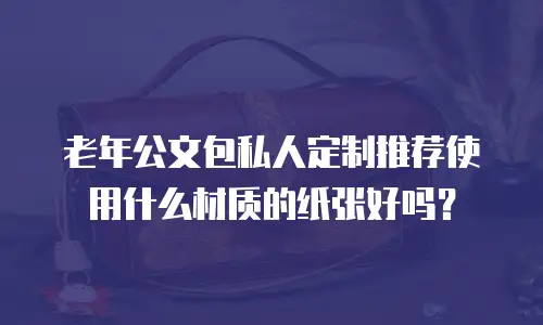 老年公文包私人定制推荐使用什么材质的纸张好吗？