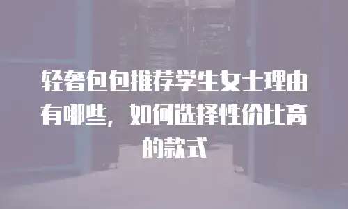 轻奢包包推荐学生女士理由有哪些，如何选择性价比高的款式