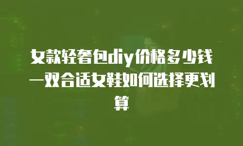 女款轻奢包diy价格多少钱 一双合适女鞋如何选择更划算