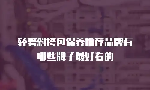 轻奢斜挎包保养推荐品牌有哪些牌子最好看的