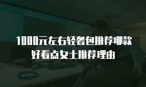 1000元左右轻奢包推荐哪款好看点女士推荐理由