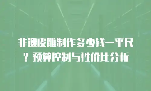 非遗皮雕制作多少钱一平尺？预算控制与性价比分析