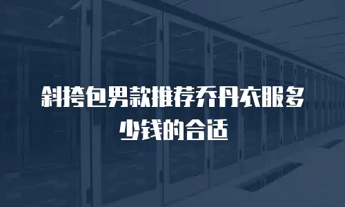 斜挎包男款推荐乔丹衣服多少钱的合适