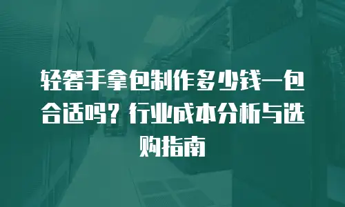 轻奢手拿包制作多少钱一包合适吗？行业成本分析与选购指南