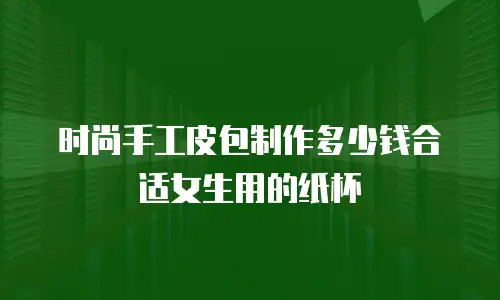 时尚手工皮包制作多少钱合适女生用的纸杯