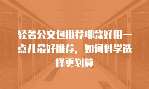轻奢公文包推荐哪款好用一点儿最好推荐，如何科学选择更划算